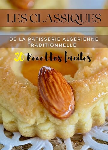 Les Classiques de la Pâtisserie Algérienne Traditionnelle: 30 Recettes de Gâteaux Traditionnels Algériens avec Photos pour le Ramadan, les Fêtes Religieuses et des Gâteaux de tous les jours, Recettes