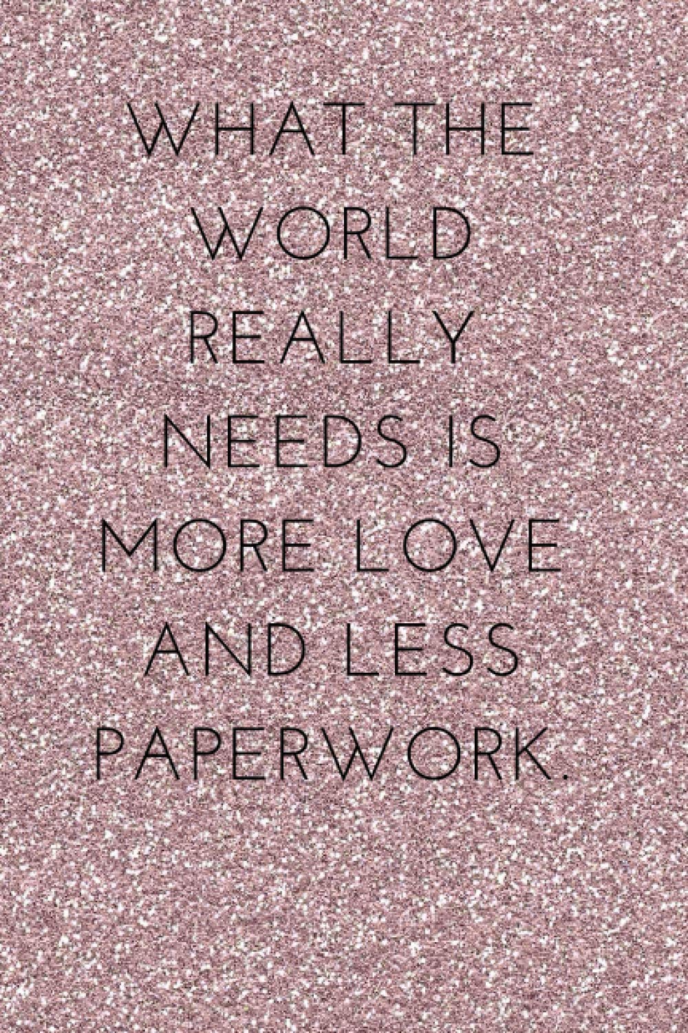 WHAT THE WORLD REALLY NEEDS IS MORE LOVE AND LESS PAPERWORK.