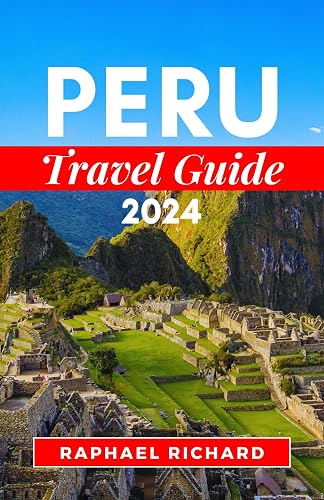 PERU TRAVEL GUIDE 2024: A Comprehensive Companion To Explore Vibrant Culture, And Everything You Need To Know In Peru