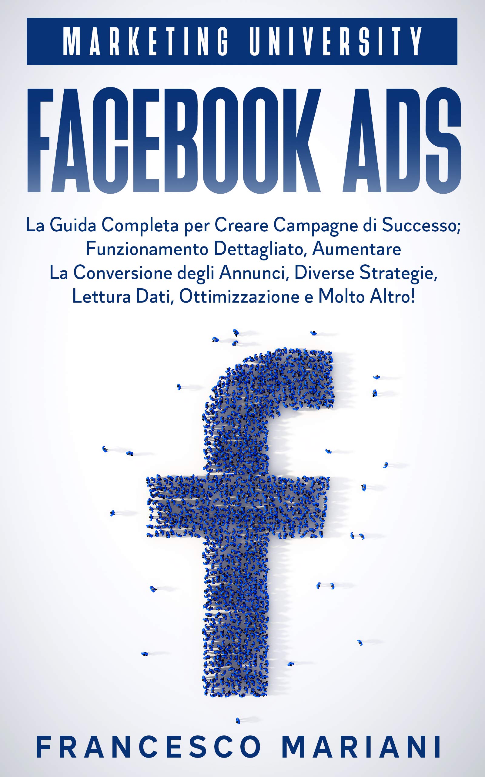 Facebook Ads: La Guida Completa per Creare Campagne di Successo; Funzionamento Dettagliato, Aumentare La Conversione degli Annunci, Diverse Strategie, Analisi dei Dati, Ottimizzazione e Molto Altro!