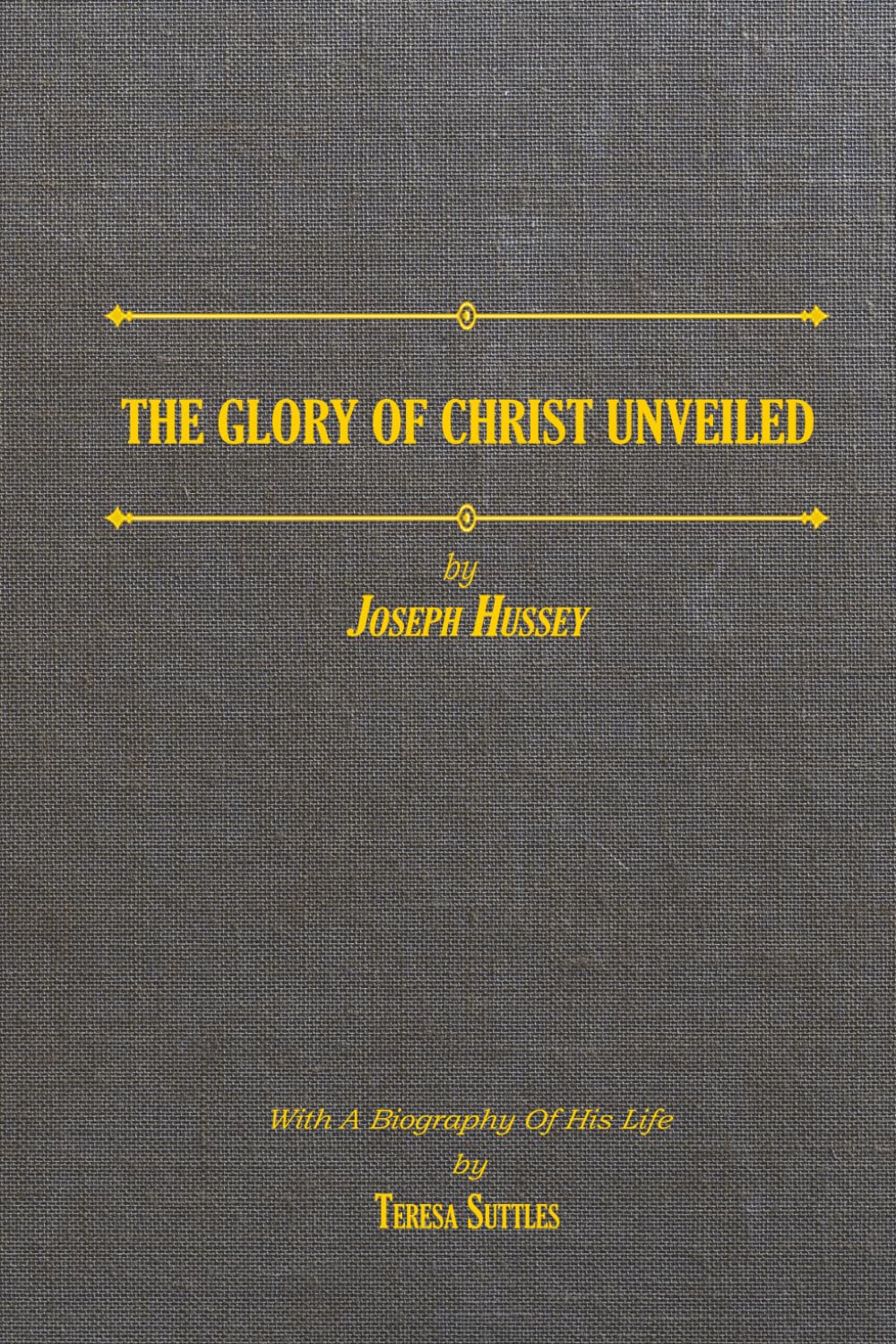 The Glory of Christ Unveiled by Joseph Hussey: With a Biography of His Life