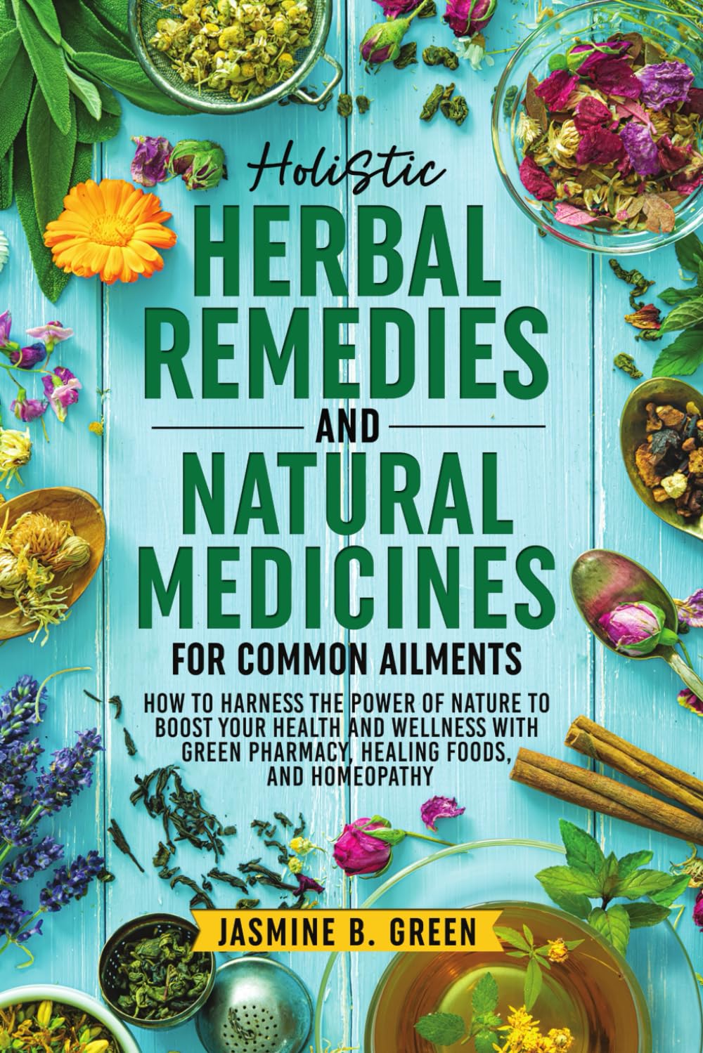 Holistic Herbal Remedies and Natural Medicines for Common Ailments: How to Harness the Power of Nature to Boost Your Health and Wellness with Green ... Homeopathy (The Complete Herbalism Series)