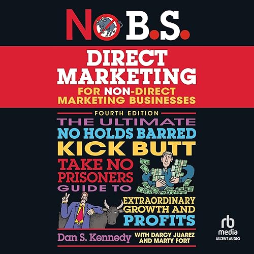No B.S. Direct Marketing: The Ultimate No Holds Barred Kick Butt Take No Prisoners Guide to Extraordinary Growth and Profits