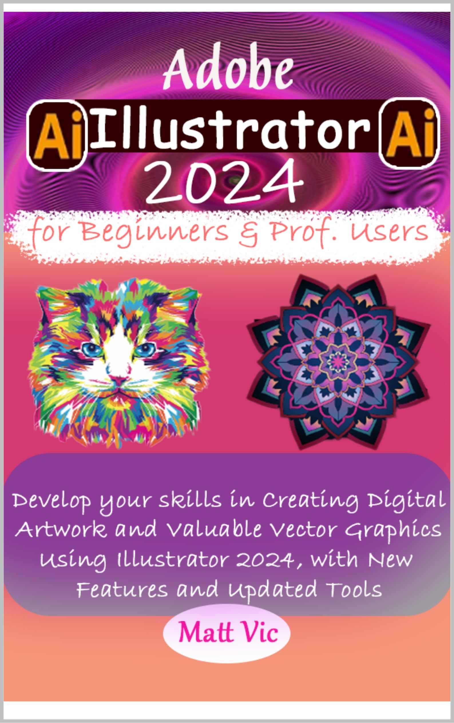 Adobe Illustrator 2024 for Beginners & Prof. Users: Develop your skills in Creating Digital Artwork and Valuable Vector Graphics using Illustrator 2024, with New Features and Updated Tools
