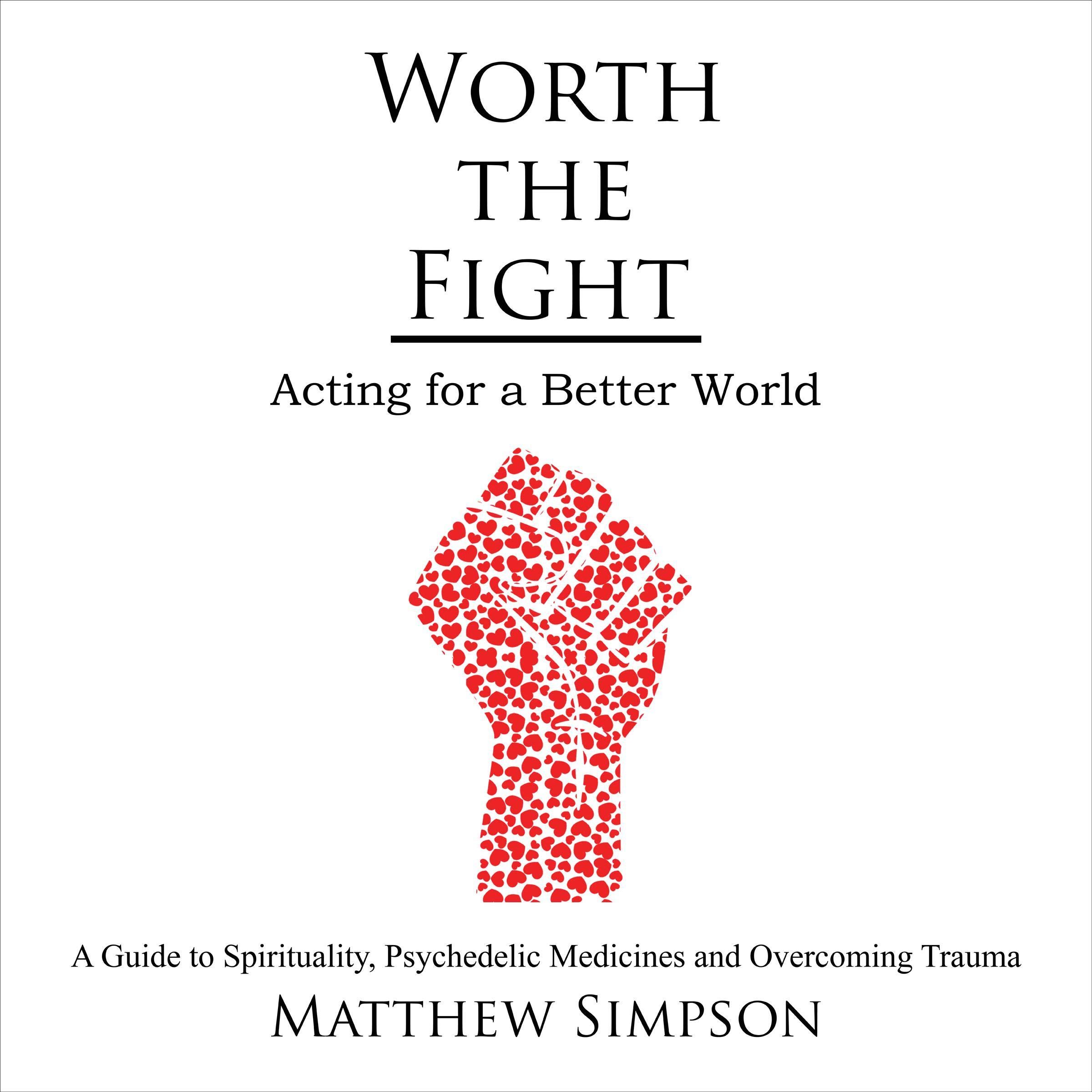 Worth the Fight: Acting for a Better World: A Guide to Spirituality Psychedelic Medicines and Overcoming Trauma