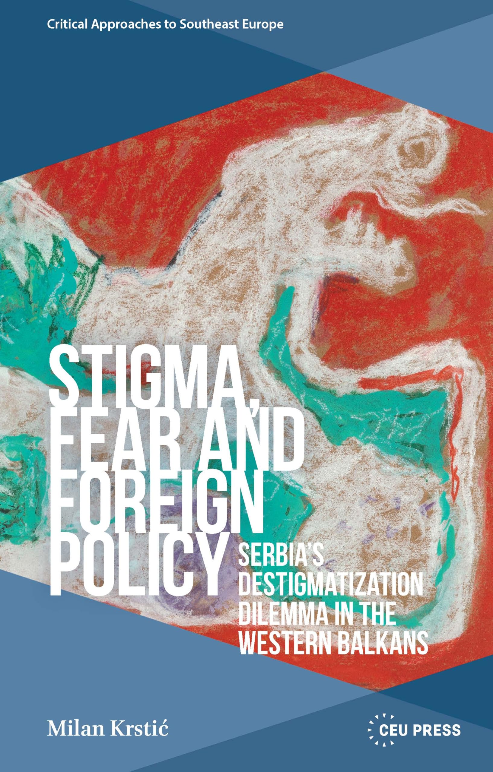 Stigma, Fear and Foreign Policy: Serbia’s Destigmatization Dilemma in the Western Balkans (Critical Approaches to Southeast Europe: A Cross-Disciplinary Series)