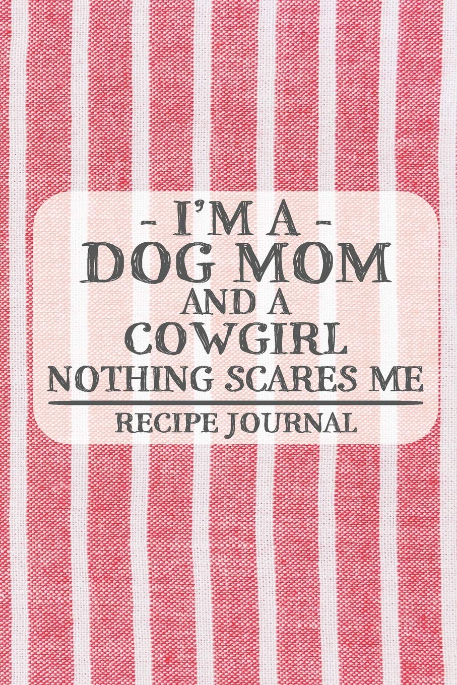 I'm a Dog Mom and a Cowgirl Nothing Scares Me Recipe Journal: Blank Recipe Journal to Write in for Women, Bartenders, Drink and Alcohol Log, Document ... for Women, Wife, Mom, Aunt (6x9 120 pages)