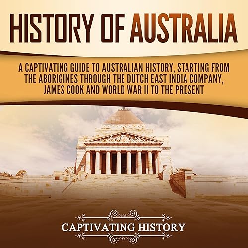 History of Australia: A Captivating Guide to Australian History, Starting from the Aborigines Through the Dutch East India Company, James Cook, and World War II to the Present (Australasia)