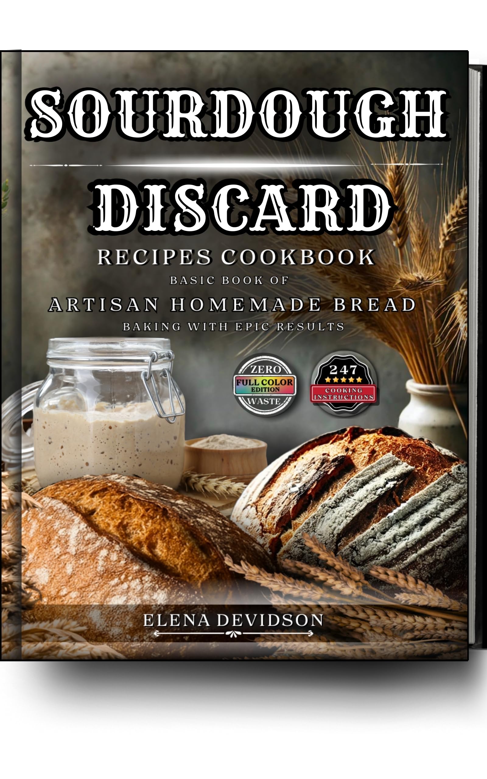 Sourdough Discard Recipes Cookbook: Basic Book of Artisan Homemade Bread Baking with Epic Results, 247 cooking instructions, Zero-Waste, Full Color Edition