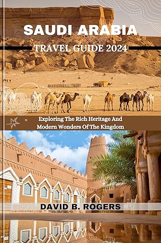 SAUDI ARABIA TRAVEL GUIDE 2024: Exploring The Rich Heritage And Modern Wonders Of The Kingdom (DAVID B. ROGERS JOURNEY GUIDEBOOKS)