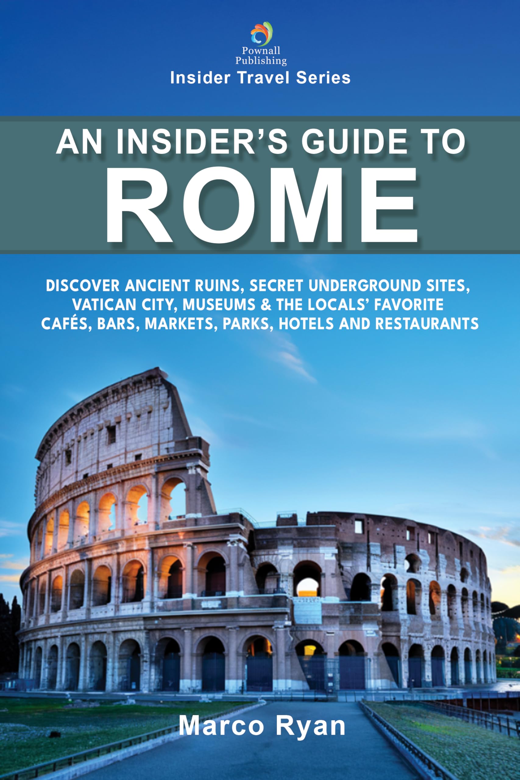 An Insider's Guide to Rome: Discover Ancient Ruins, Secret Underground Sites, Vatican City, Museums & the Locals' Favorite Cafés, Bars, Markets, Parks, Hotels and Restaurants (Insider Travel Series)