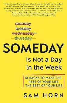Someday Is Not a Day in the Week 10 Hacks to Make the Rest of Your Life the Best of Your Life