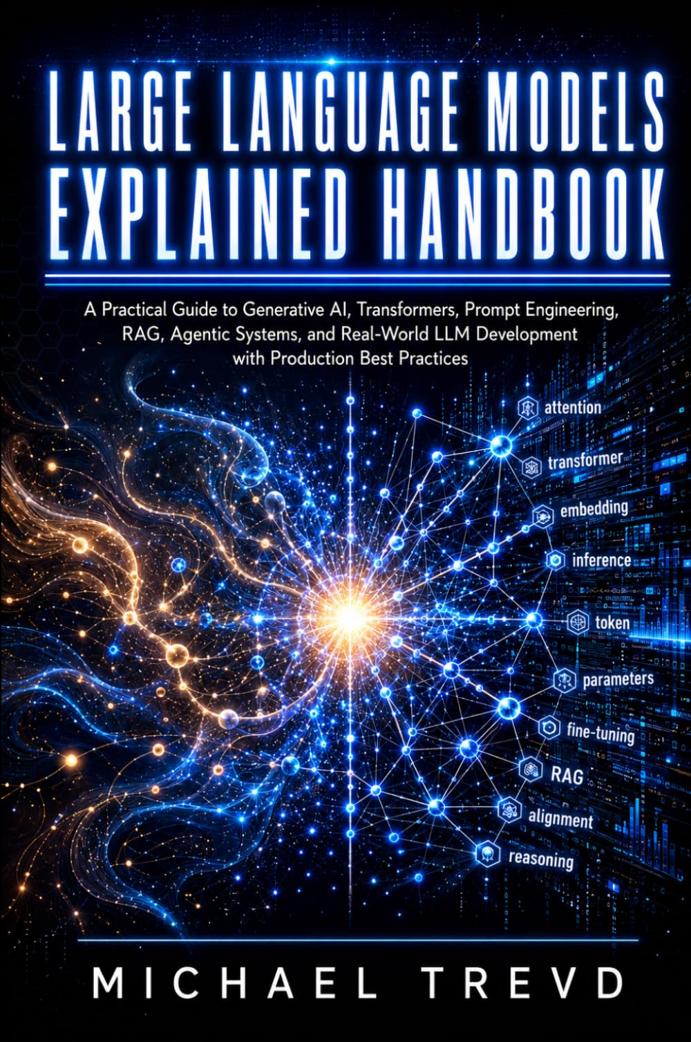 Large Language Models Explained Handbook: A Practical Guide to Generative AI, Transformers, Prompt Engineering, RAG, Agentic Systems, and Real-World LLM Development with Production Best Practices