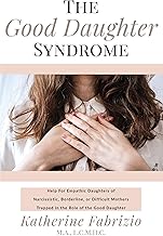 The Good Daughter Syndrome: Help For Empathic Daughters of Narcissistic, Borderline, or Difficult Mothers Trapped in the Role of the Good Daughter