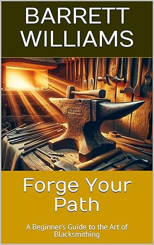 Forge Your Path: A Beginner's Guide to the Art of Blacksmithing (Forging Futures: Blacksmithing, Business, and Beyond Book 1)