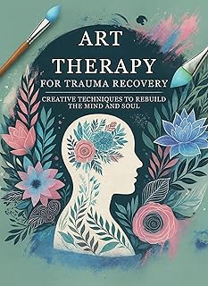 Art Therapy for Trauma Recovery: Creative Techniques to Rebuild the Mind and Soul: Micro Book - A26