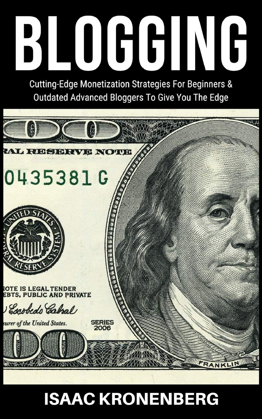 Blogging: Cutting-Edge Monetization Strategies For Beginners and Outdated Advanced Bloggers To Give You The Edge