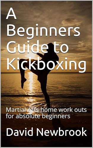 A Beginners Guide to Kickboxing: Martial Arts Home Work outs for Absolute Beginners (Beginners 2 Champions - Kickboxing Home Workout Guides)