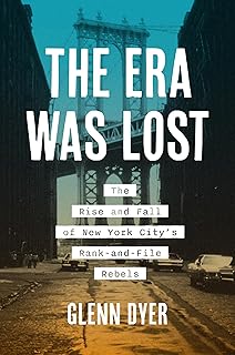 The Era Was Lost: The Rise and Fall of New York City’s Rank-and-File Rebels (Justice, Power, and Politics)
