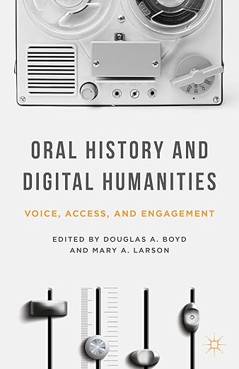 Oral History and Digital Humanities: Voice, Access, and Engagement (Palgrave Studies in Oral History)
