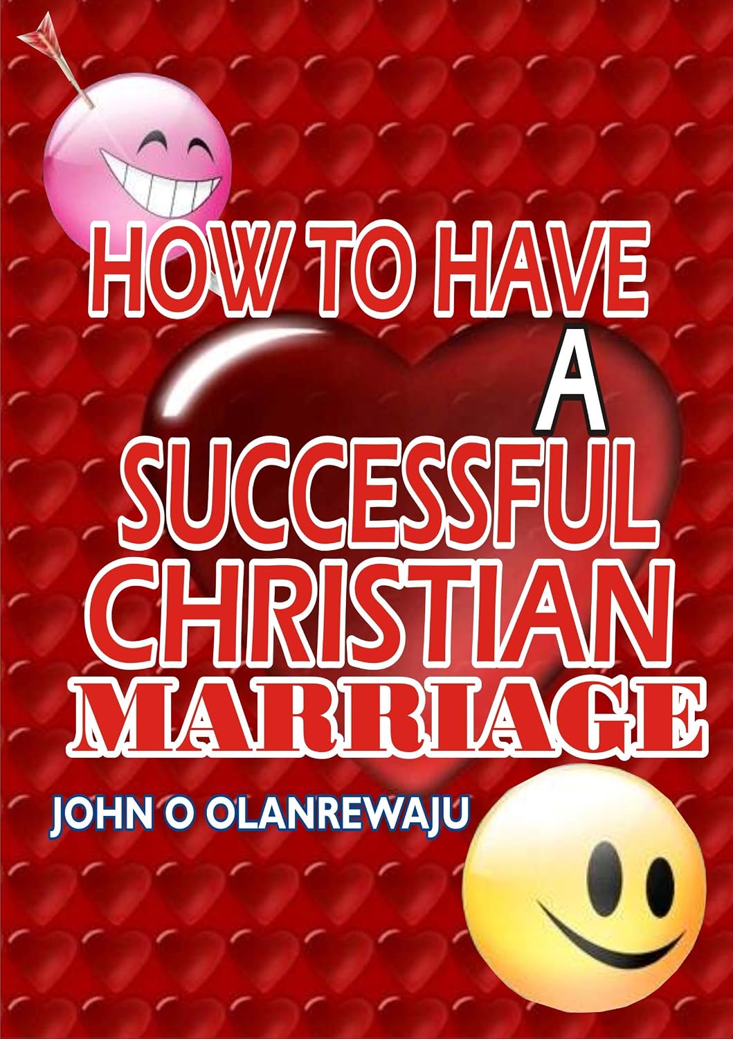 HOW TO HAVE A SUCCESSFUL CHRISTIAN MARRIAGE: A Complete Guide to God’s kind of a Loving, Successful and Peaceful Marriage.