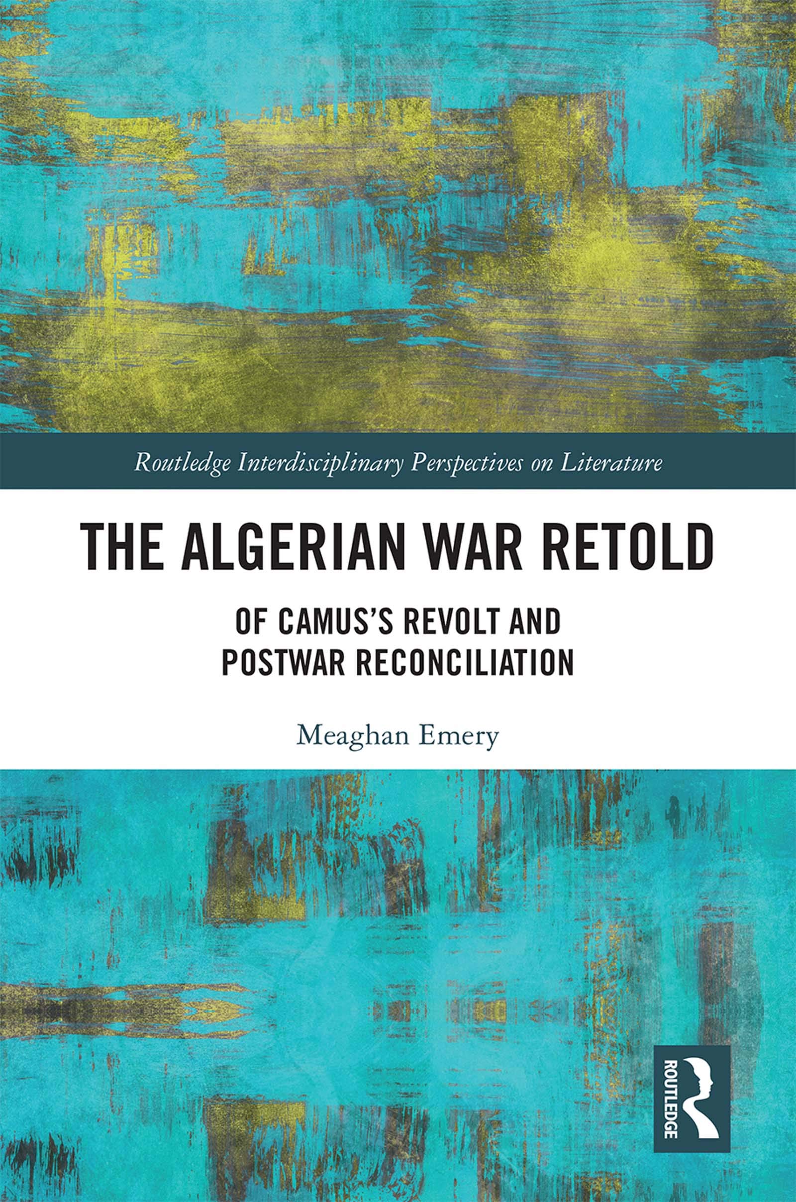 The Algerian War Retold: Of Camus's Revolt and Postwar Reconciliation (Routledge Interdisciplinary Perspectives on Literature Book 110)