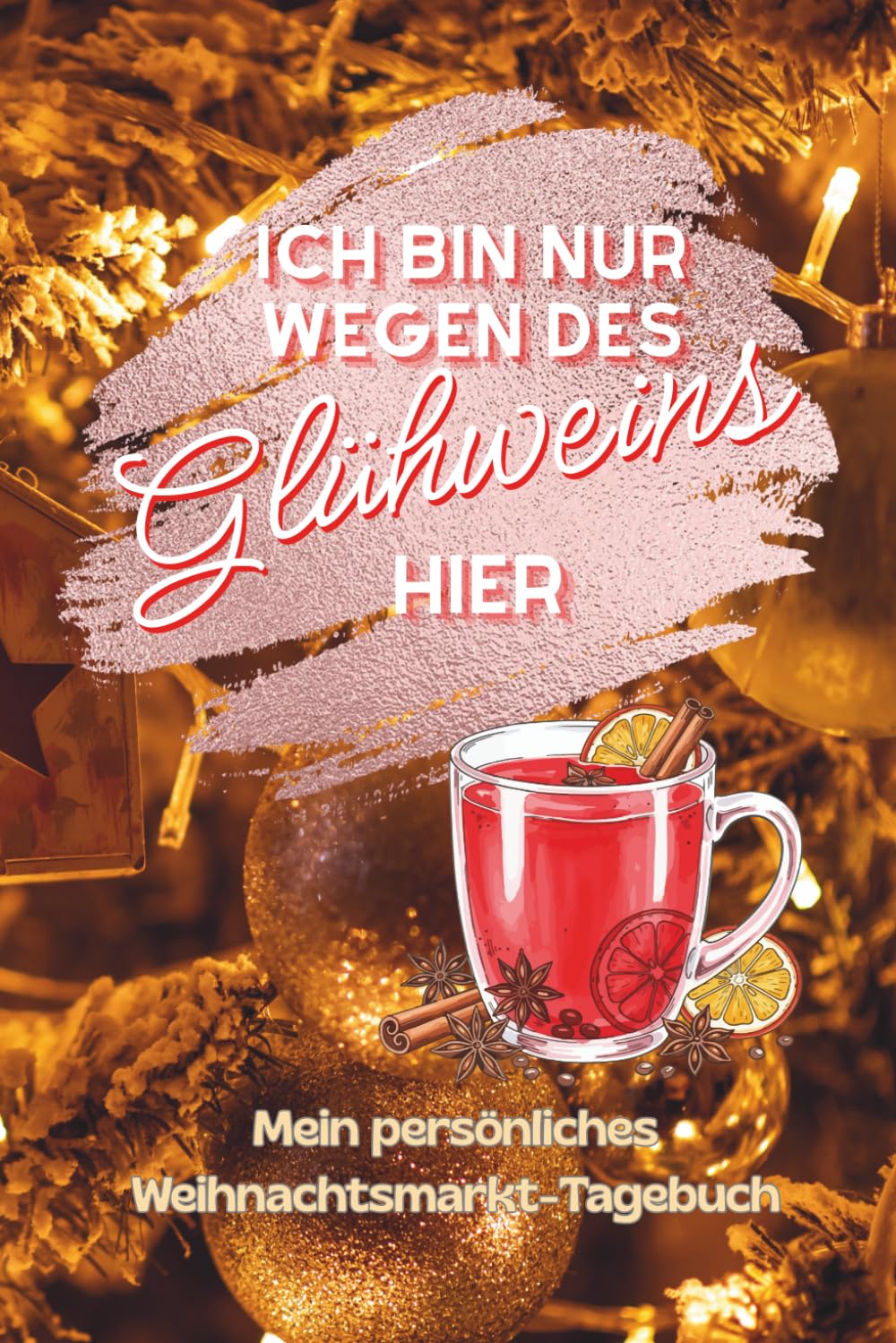 Ich bin nur wegen des Glühweins hier: Mein persönliches Weihnachtsmarkt-Tagebuch zum Bewerten von Weihnachtsmärkten & Glühwein: ... Bullshit-Bingo, Bucket-List