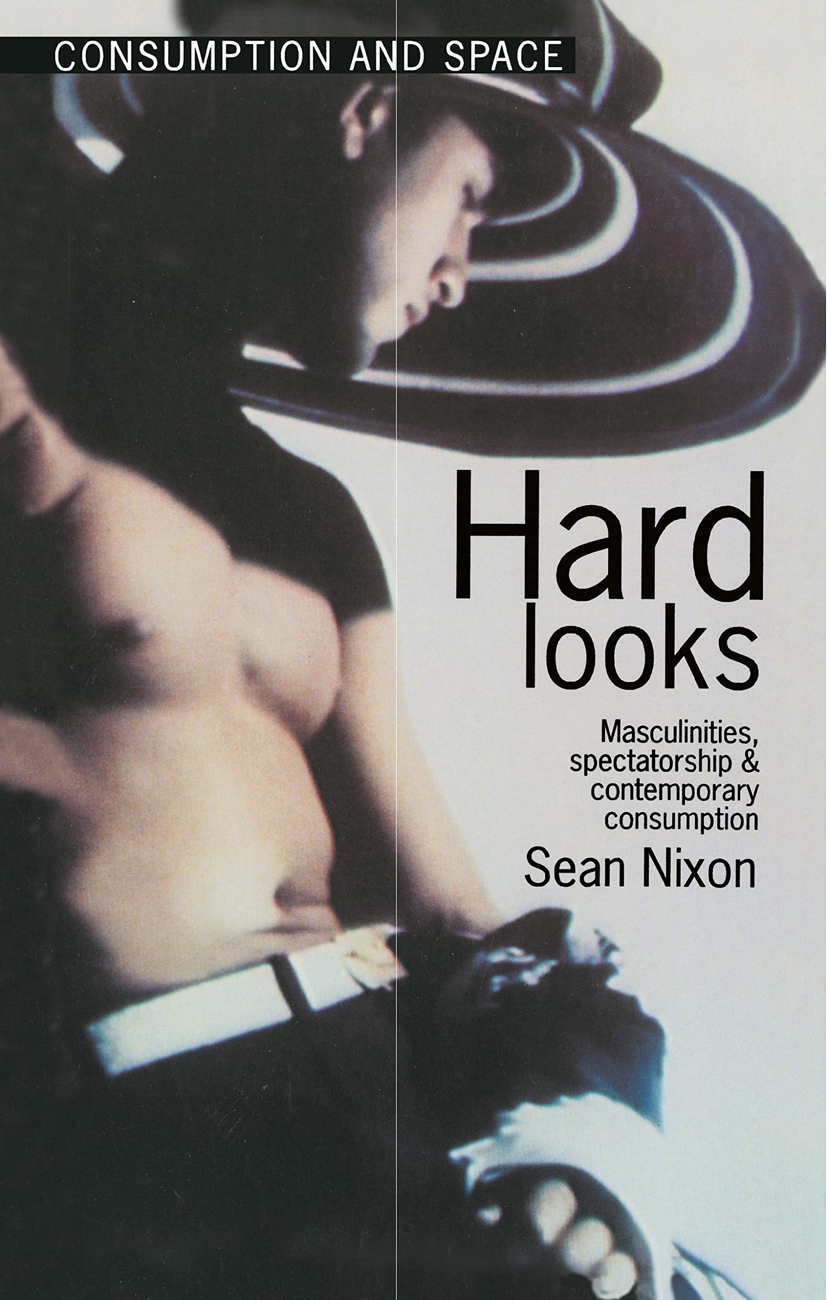 Hard Looks: Masculinities, Spectatorship and Contemporary Consumption (Consumption & Space)