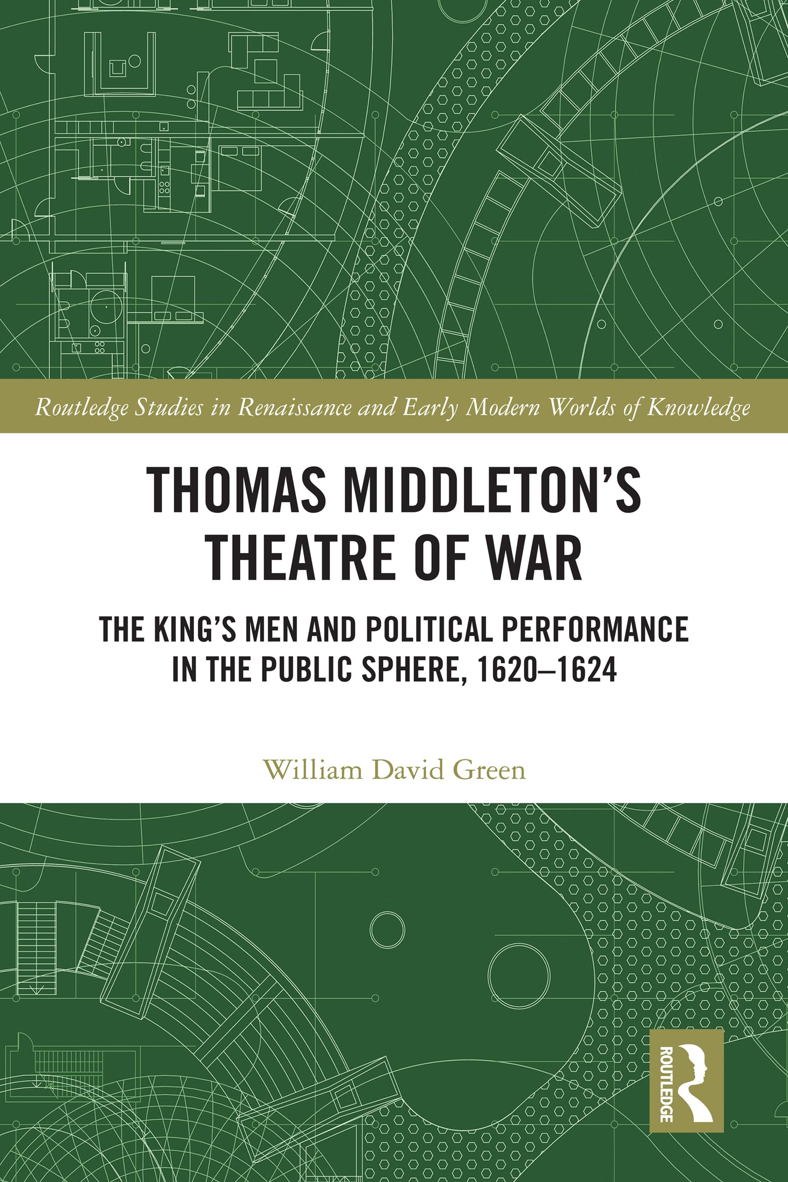 Thomas Middleton’s Theatre of War: The King’s Men and Political Performance in the Public Sphere, 1620-1624 (Routledge Studies in Renaissance and Early Modern Worlds of Knowledge)