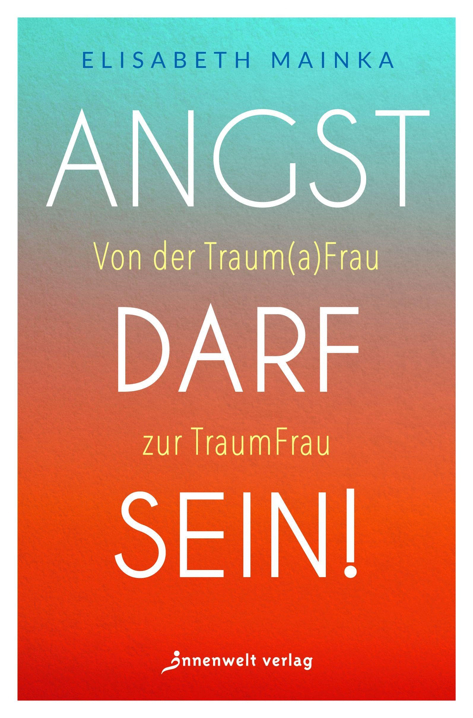 Angst darf sein!: Von der Trauma-Frau zur Traum-Frau
