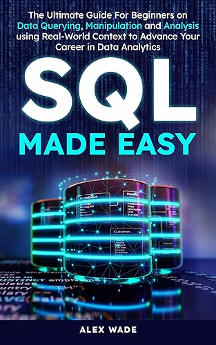 SQL Made Easy: The Ultimate Guide For Beginners on Data Querying, Manipulation and Analysis using Real-World Context to Advance Your Career in Data Analytics