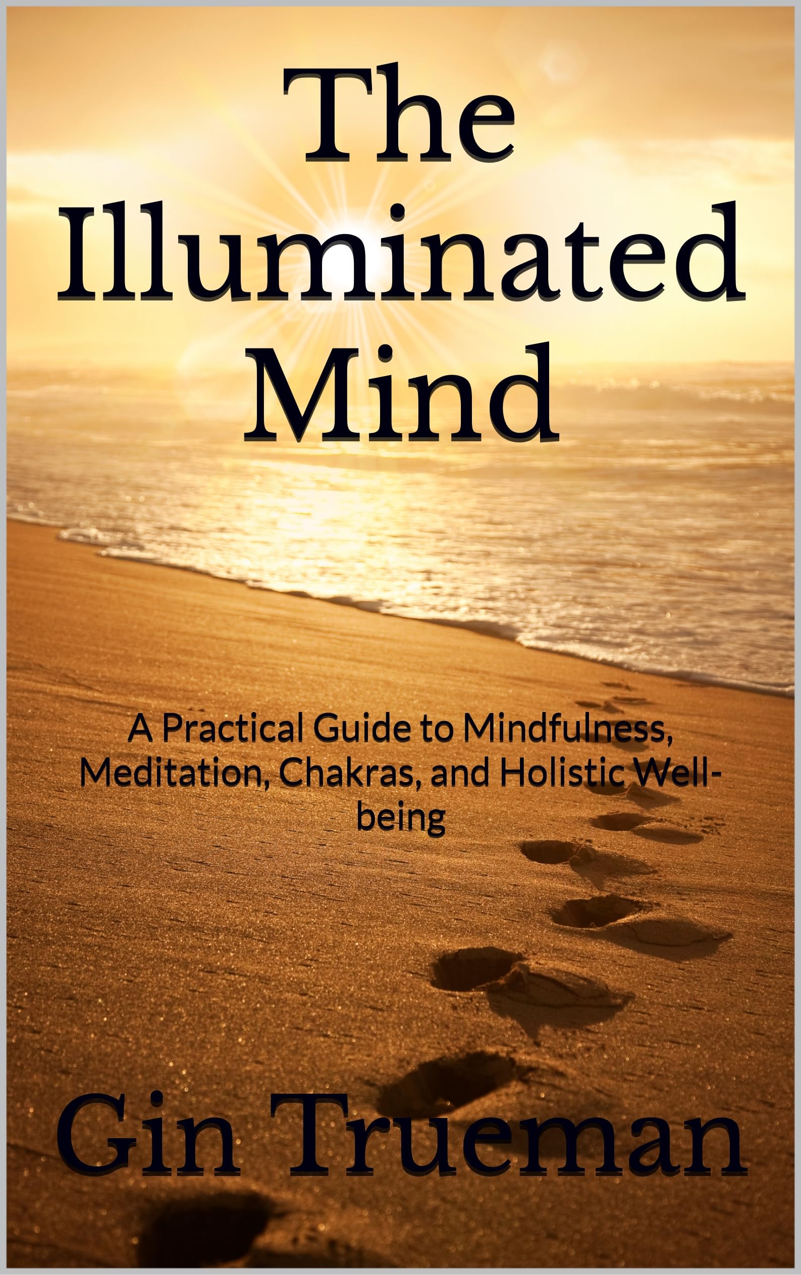 The Illuminated Mind: A Practical Guide to Mindfulness, Meditation, Chakras, and Holistic Well-being