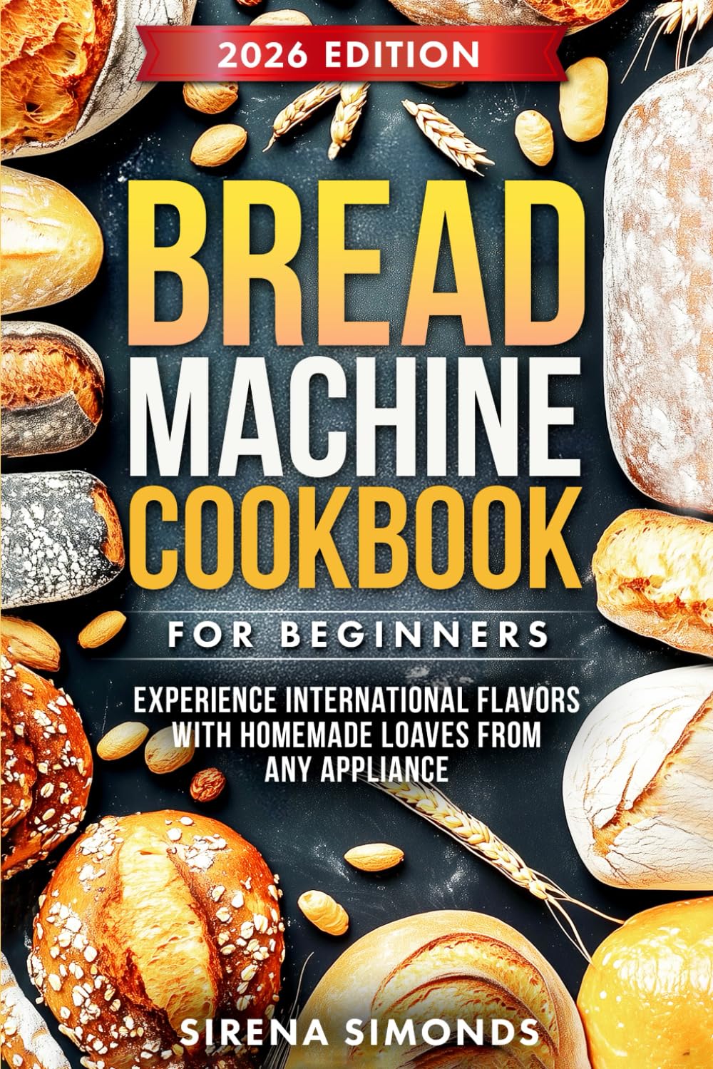 Bread Machine Cookbook for Beginners: Experience International Flavors with Homemade Loaves from Any Appliance (Baking)