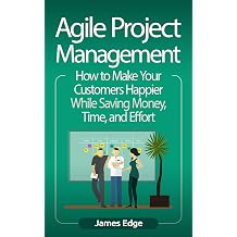Agile Project Management How to Make Your Customers Happier While Saving Money, Time, and Effort