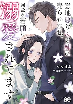 意地悪な母と姉に売られた私。 何故か若頭に溺愛されてます