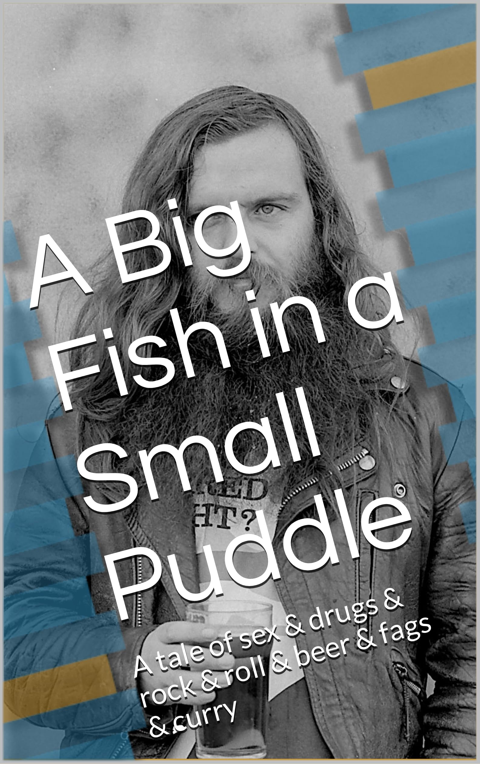 A Big Fish in a Small Puddle: A tale of sex & drugs & rock & roll & beer & fags & curry