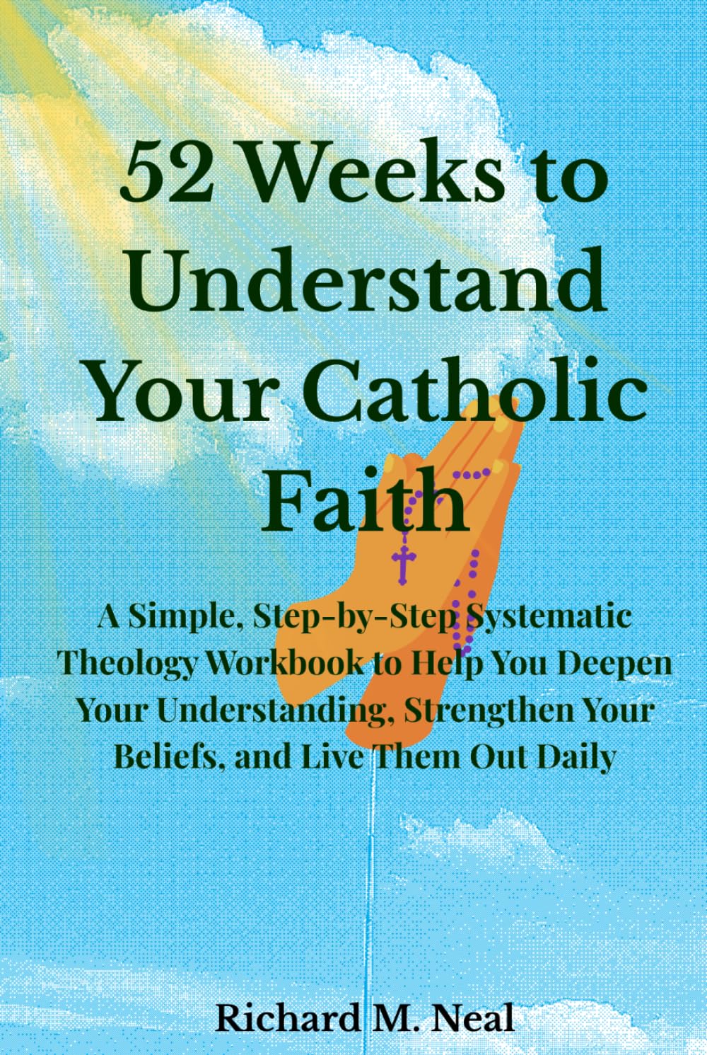 52 Weeks to Understand Your Catholic Faith: A Simple, Step-by-Step Systematic Theology Workbook to Help You Deepen Your Understanding, Strengthen Your Beliefs, and Live Them Out Daily