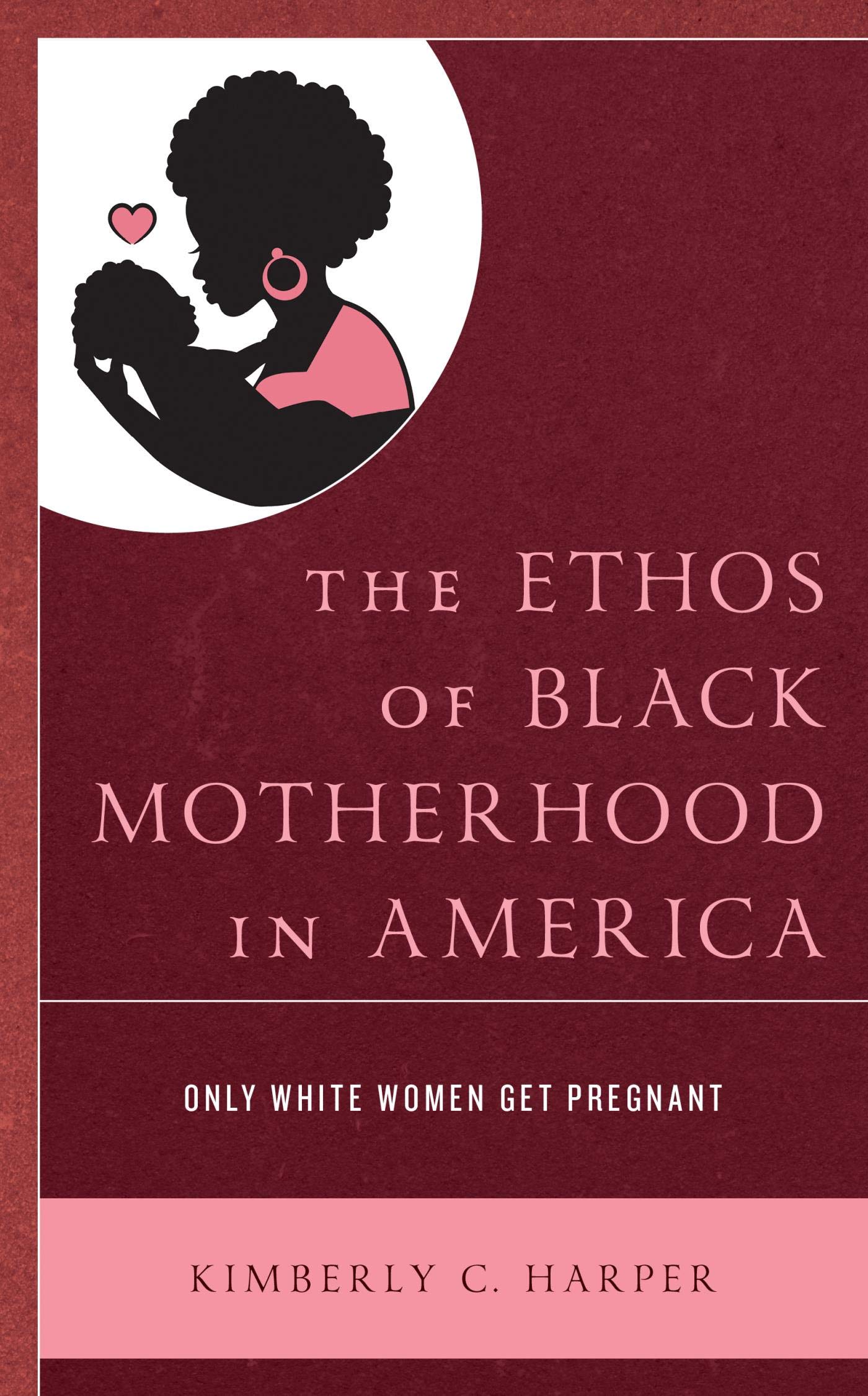 The Ethos of Black Motherhood in America: Only White Women Get Pregnant (Lexington Studies in Health Communication)