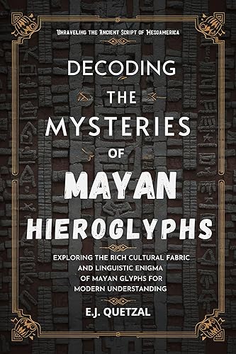 Decoding The Mysteries Of Mayan Hieroglyphs (Unraveling the Ancient Script of Mesoamerica): Exploring the Rich Cultural Fabric and Linguistic Enigma of Mayan Glyphs for Modern Understanding