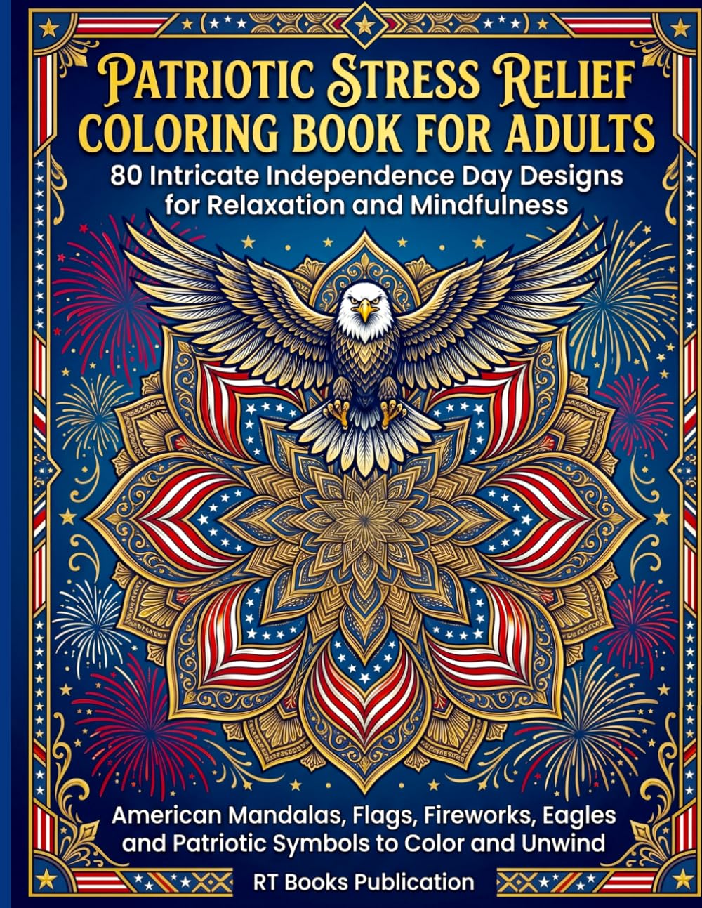 Patriotic Stress Relief Coloring Book for Adults: 80 Intricate 4th of July and Independence Day Designs: American Mandalas, Flags, Fireworks, Eagles ... Symbols for Relaxation and Mindfulness