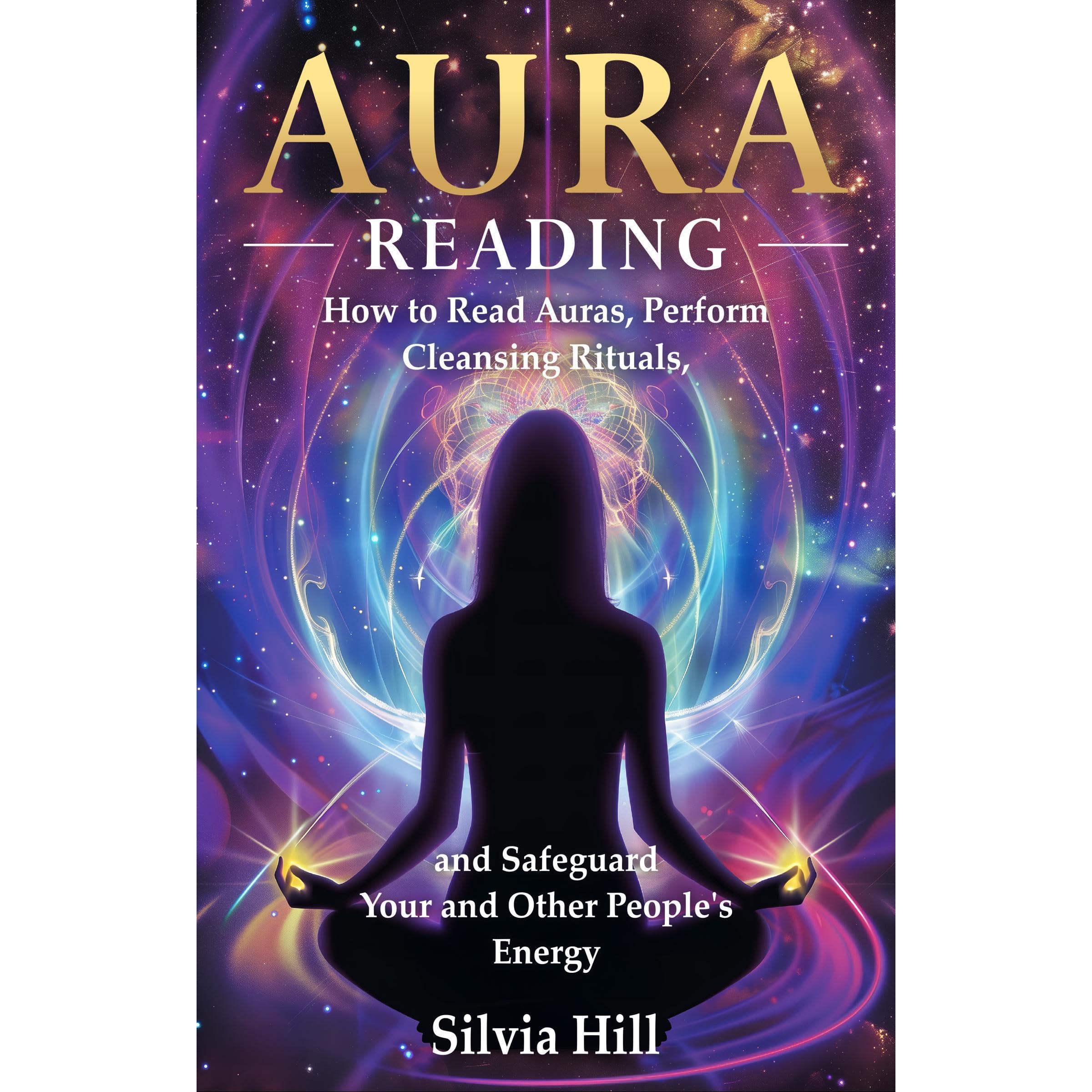 Aura Reading: How to Read Auras, Perform Cleansing Rituals, and Safeguard Your and Other People’s Energy