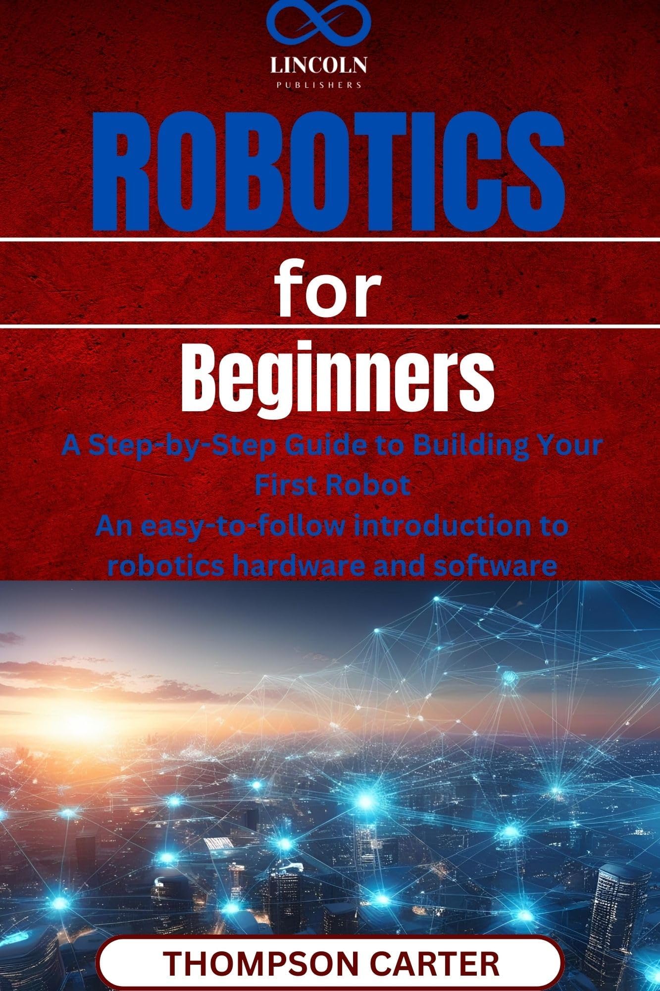 Robotics for Beginners : A Step-by-Step Guide to Building Your First Robot An easy-to-follow introduction to robotics hardware and software