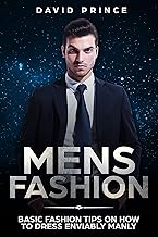 Mens Fashion: Basic Fashion Tips on How to Dress Enviably Manly (Mens Fashion Guide, What to Wear, When to Wear)