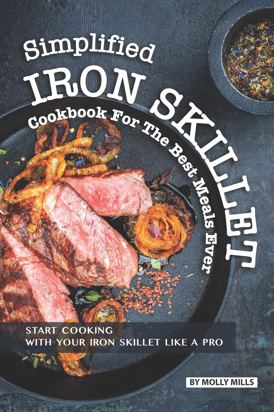 Simplified Iron Skillet Cookbook for the Best Meals Ever: Start Cooking with Your Iron Skillet Like A Pro