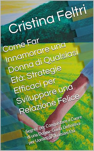 Come Far Innamorare una Donna di Qualsiasi Età: Strategie Efficaci per Sviluppare una Relazione Felice: Segreti per Conquistare il Cuore di una Donna: ... Uomini di Qualsiasi Età (Italian Edition)