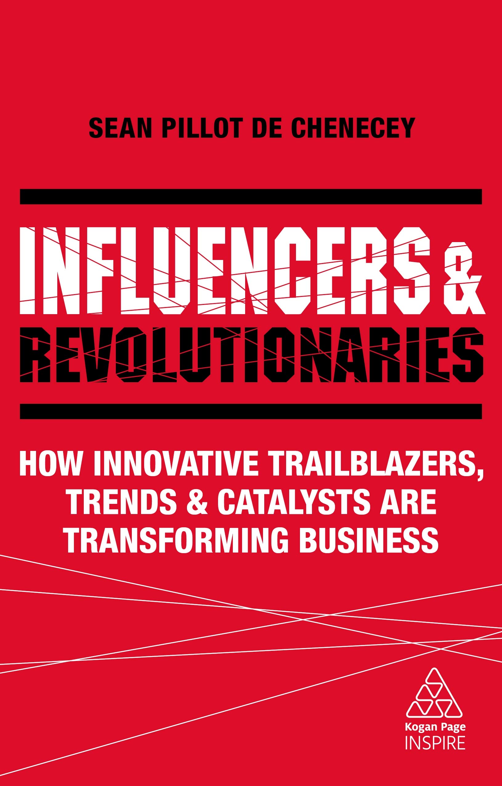 Influencers and Revolutionaries: How Innovative Trailblazers, Trends and Catalysts Are Transforming Business (Kogan Page Inspire)