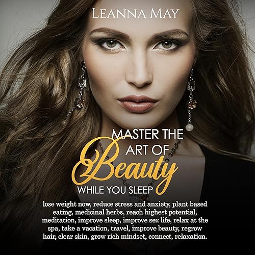 Master the Art of Beauty While You Sleep: Lose Weight Now, Reduce Stress and Anxiety, Plant Based Eating, Medicinal Herbs, Reach Highest Potential, Meditation, Improve Sleep, Improve Sex Life, Relax
