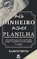 Meu Dinheiro Minha Planilha: Assuma o controle de suas finanças: guia prático para criar sua planilha Google e preenchê-la via Formulário Google