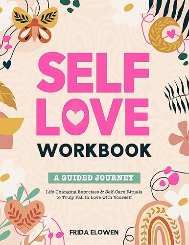 Self-Love Workbook: A Guided Journey with Life-Changing Activities &amp; Self-Care Rituals to Heal Emotional Wounds, Recognize Your Worth, Embrace Your Uniqueness and Truly Fall in Love with Yourself