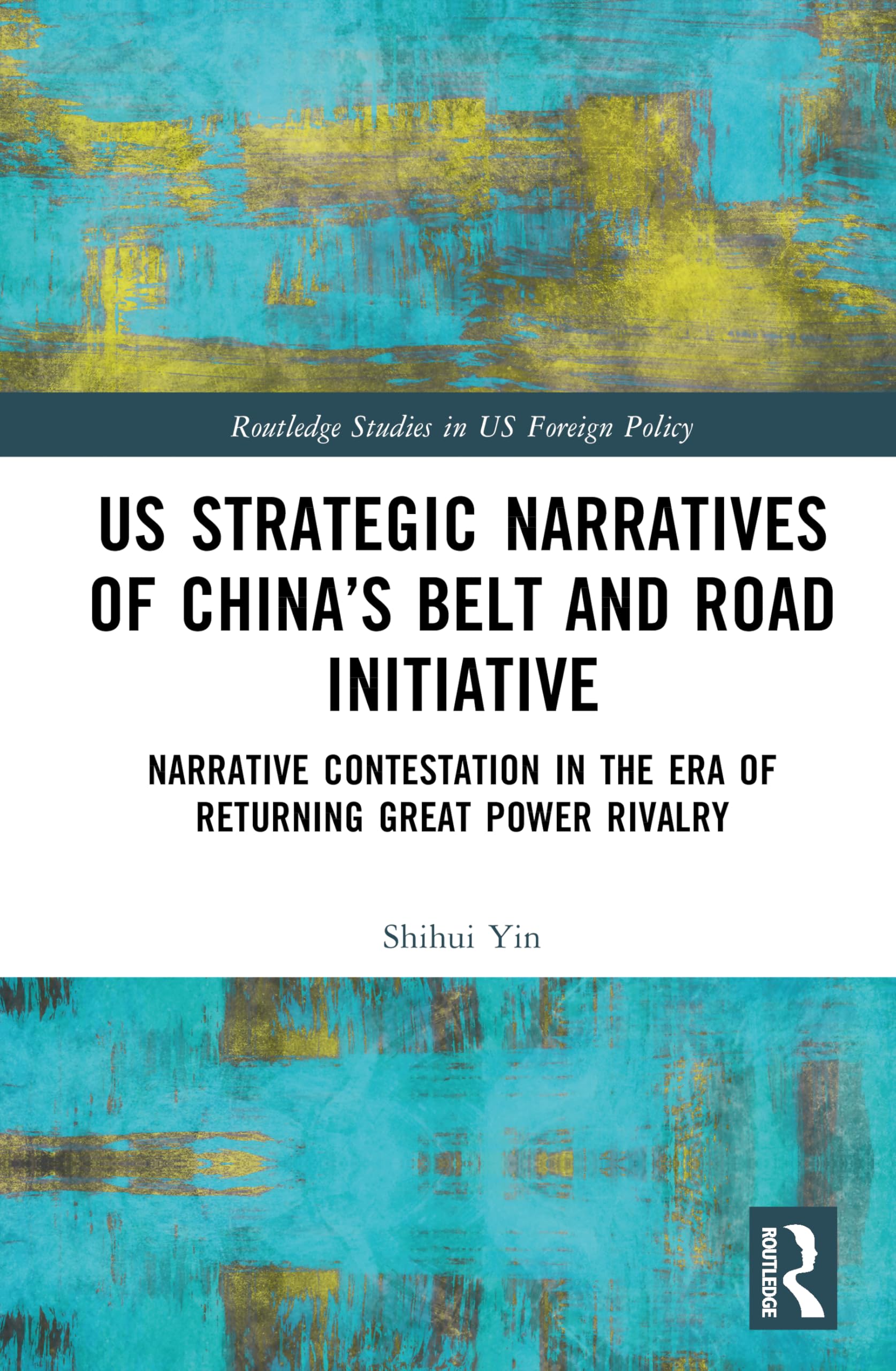 US Strategic Narratives of China’s Belt and Road Initiative: Narrative Contestation in the Era of Returning Great Power Rivalry (Routledge Studies in US Foreign Policy)